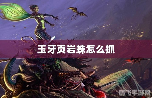 玉牙页岩蛛怎么抓,<h1>玉牙页岩蛛捕捉攻略:手把手教你捕获珍稀宠物</h1>