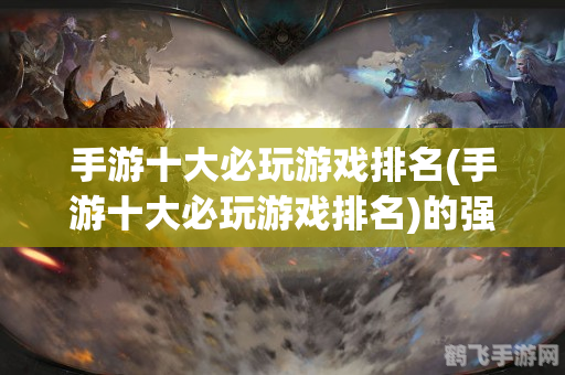排名前十的手游,揭秘排名前十的手游,带你玩转游戏世界!