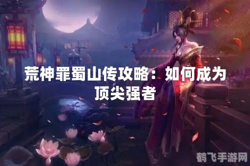 荒神罪攻略,荒神罪手游全面攻略,探索荒神世界,成就传奇冒险者