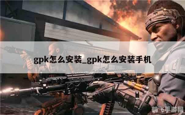 gpk文件怎么安装,GPK游戏文件安装全攻略