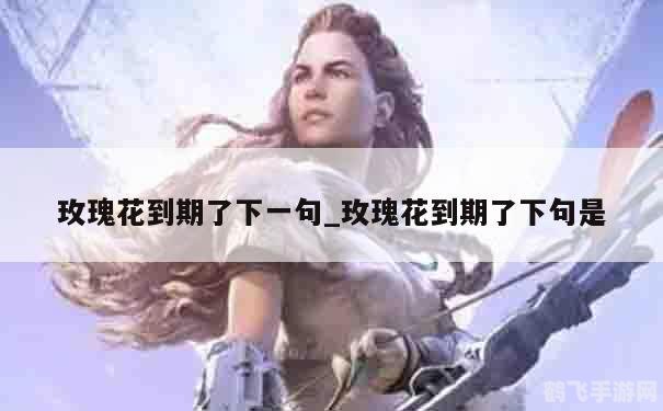 玫瑰花到期了手游攻略,如何巧妙应对过期的玫瑰花挑战