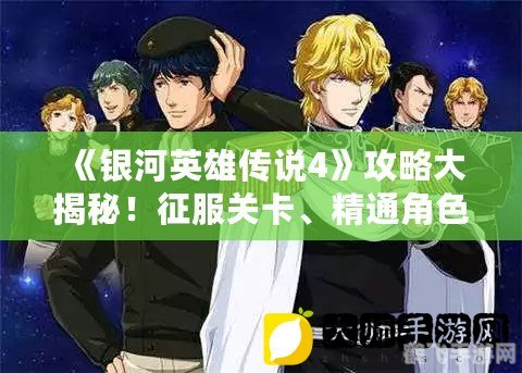 银河英雄传说4,银河英雄传说4手游攻略，星际争霸的秘诀与战术