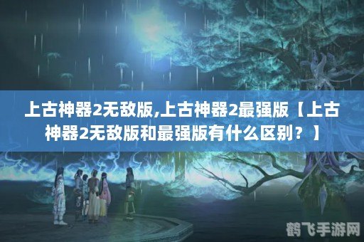 上古神器3无敌版,上古神器3无敌版手游攻略，探秘神器，开启无敌之旅